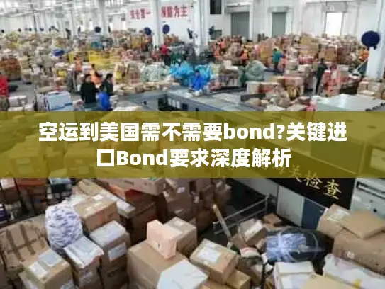 空运到美国需不需要bond?关键进口Bond要求深度解析