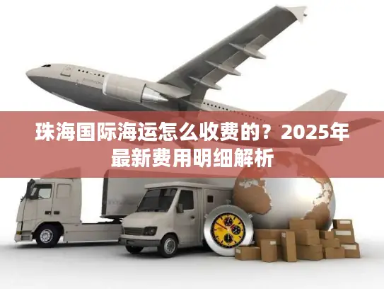 珠海国际海运怎么收费的？2025年最新费用明细解析