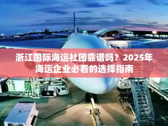 浙江国际海运社团靠谱吗？2025年海运企业必看的选择指南