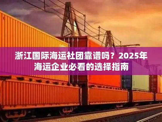 浙江国际海运社团靠谱吗？2025年海运企业必看的选择指南