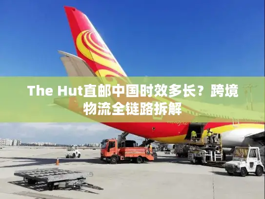 The Hut直邮中国时效多长？跨境物流全链路拆解