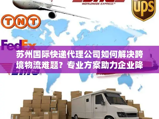 苏州国际快递代理公司如何解决跨境物流难题？专业方案助力企业降本增效
