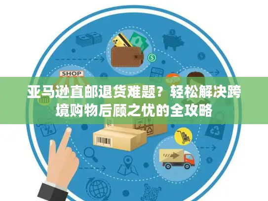 亚马逊直邮退货难题？轻松解决跨境购物后顾之忧的全攻略