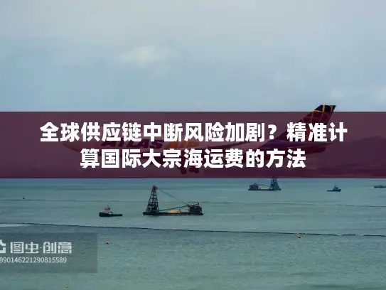 全球供应链中断风险加剧？精准计算国际大宗海运费的方法
