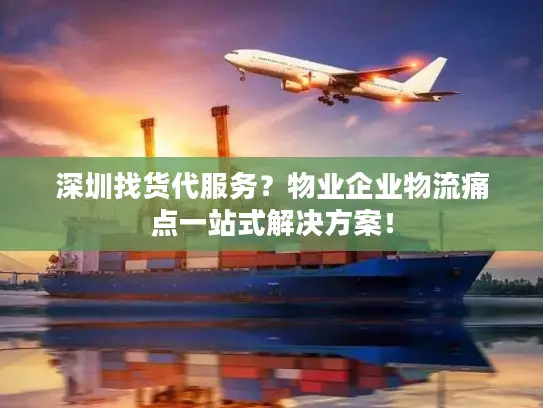 深圳找货代服务？物业企业物流痛点一站式解决方案！
