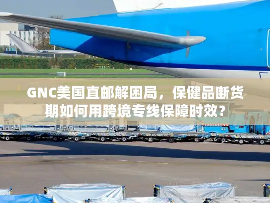 GNC美国直邮解困局，保健品断货期如何用跨境专线保障时效？