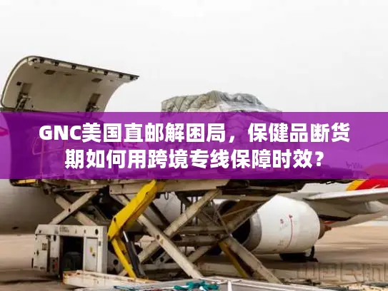 GNC美国直邮解困局，保健品断货期如何用跨境专线保障时效？
