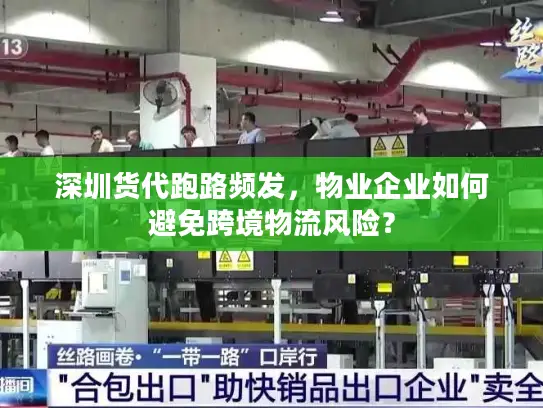 深圳货代跑路频发，物业企业如何避免跨境物流风险？