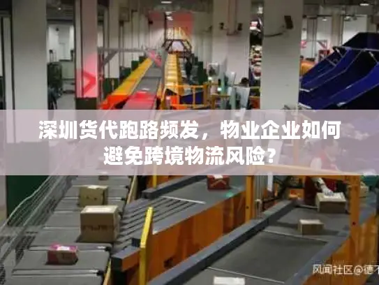 深圳货代跑路频发，物业企业如何避免跨境物流风险？