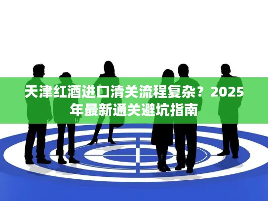 天津红酒进口清关流程复杂？2025年最新通关避坑指南