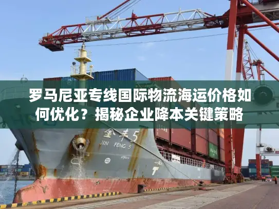 罗马尼亚专线国际物流海运价格如何优化？揭秘企业降本关键策略
