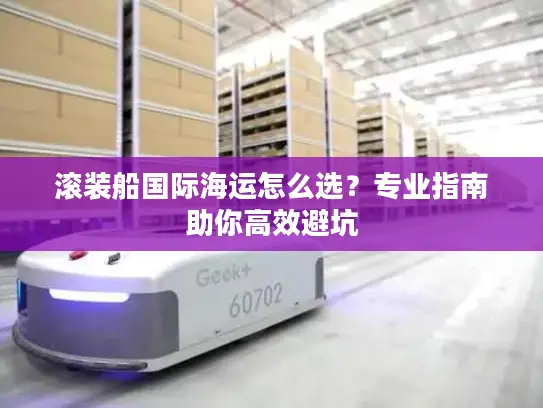 滚装船国际海运怎么选？专业指南助你高效避坑