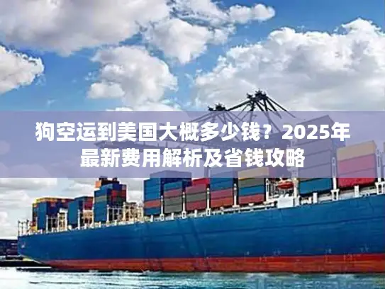 狗空运到美国大概多少钱？2025年最新费用解析及省钱攻略