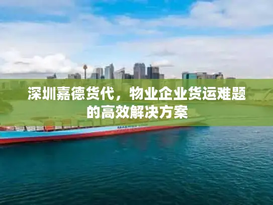 深圳嘉德货代，物业企业货运难题的高效解决方案