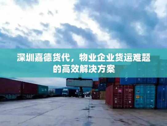 深圳嘉德货代，物业企业货运难题的高效解决方案