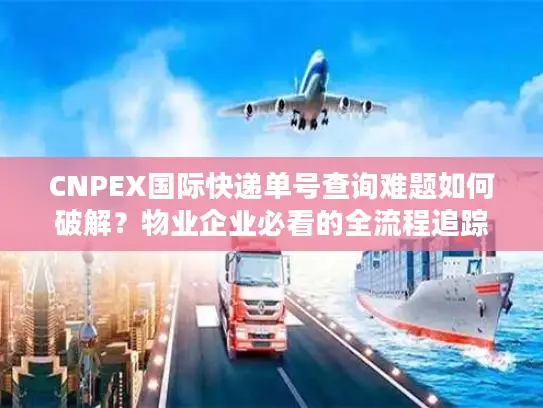 CNPEX国际快递单号查询难题如何破解？物业企业必看的全流程追踪方案