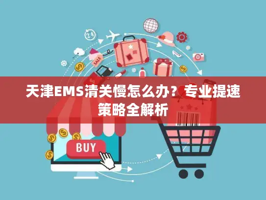 天津EMS清关慢怎么办?专业提速策略全解析 天津EMS清关慢怎么办?专业提速策略全解析
