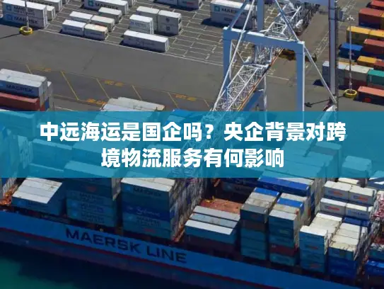 中远海运是国企吗？央企背景对跨境物流服务有何影响