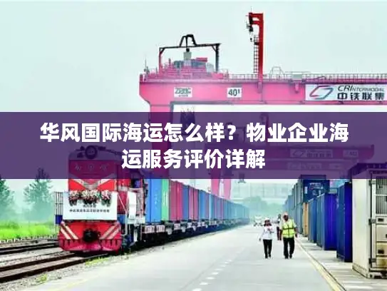 华风国际海运怎么样？物业企业海运服务评价详解