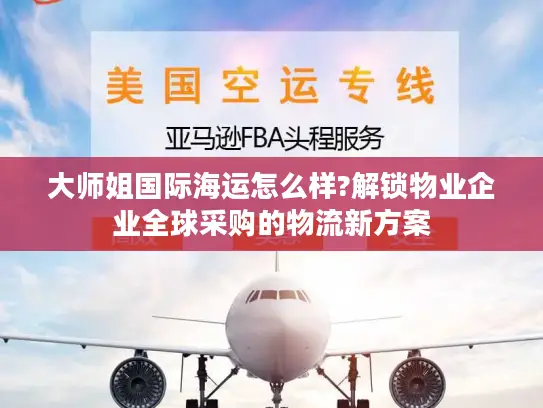 大师姐国际海运怎么样?解锁物业企业全球采购的物流新方案