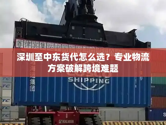 深圳至中东货代怎么选？专业物流方案破解跨境难题