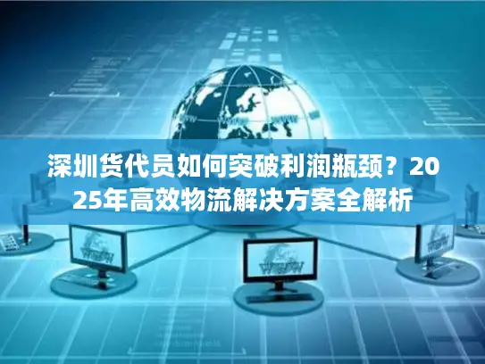 深圳货代员如何突破利润瓶颈？2025年高效物流解决方案全解析
