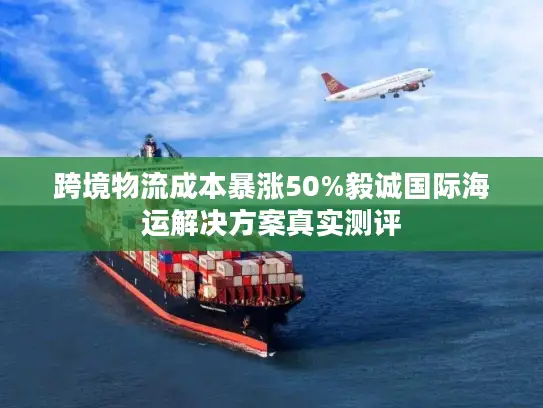 跨境物流成本暴涨50%毅诚国际海运解决方案真实测评