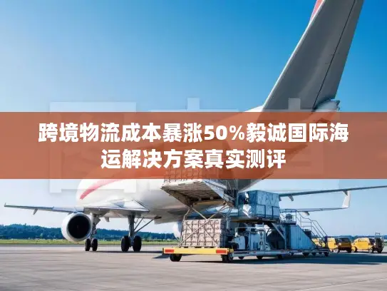 跨境物流成本暴涨50%毅诚国际海运解决方案真实测评