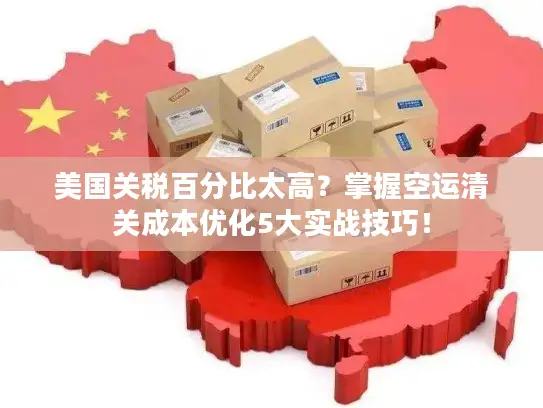 美国关税百分比太高？掌握空运清关成本优化5大实战技巧！