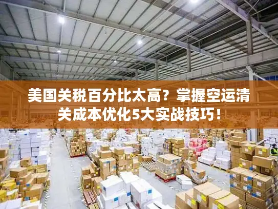 美国关税百分比太高？掌握空运清关成本优化5大实战技巧！