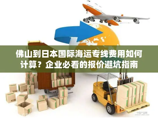佛山到日本国际海运专线费用如何计算？企业必看的报价避坑指南