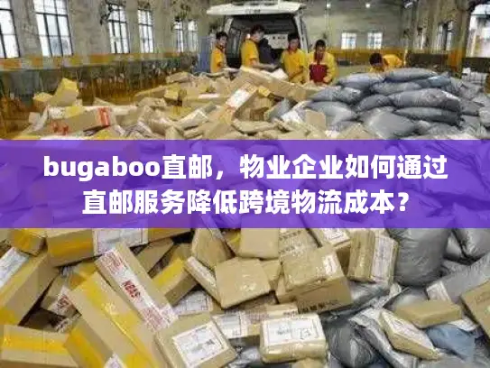 bugaboo直邮，物业企业如何通过直邮服务降低跨境物流成本？