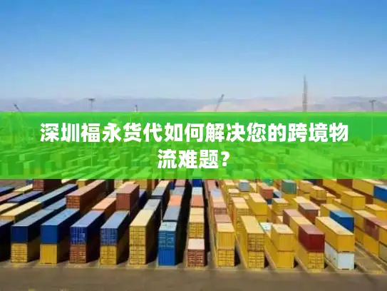 深圳福永货代如何解决您的跨境物流难题？