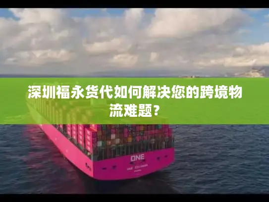 深圳福永货代如何解决您的跨境物流难题？