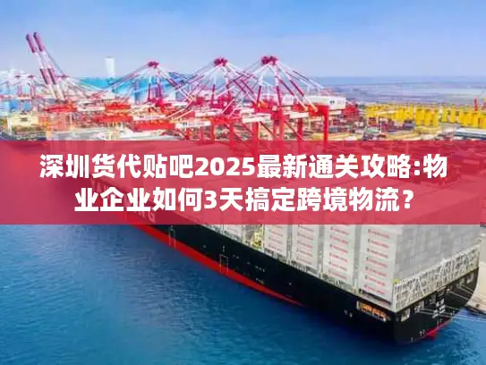 深圳货代贴吧2025最新通关攻略:物业企业如何3天搞定跨境物流？