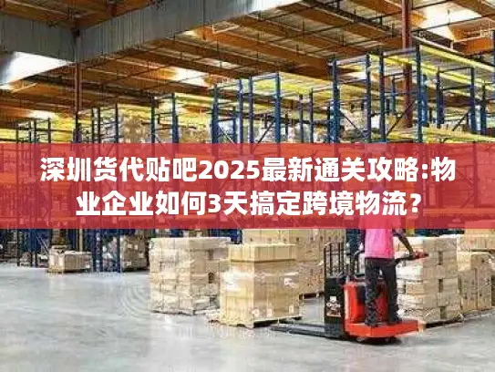 深圳货代贴吧2025最新通关攻略:物业企业如何3天搞定跨境物流？