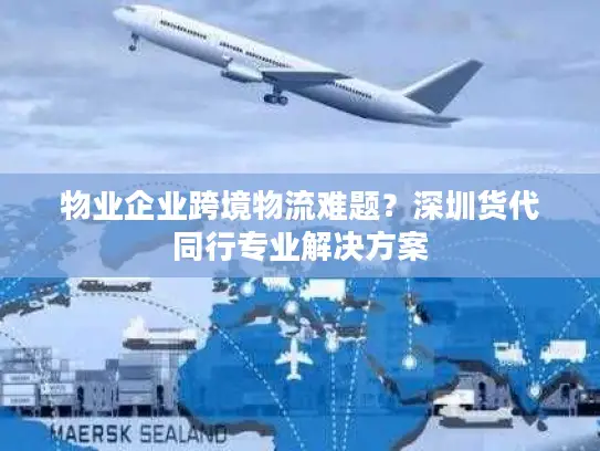 物业企业跨境物流难题？深圳货代同行专业解决方案