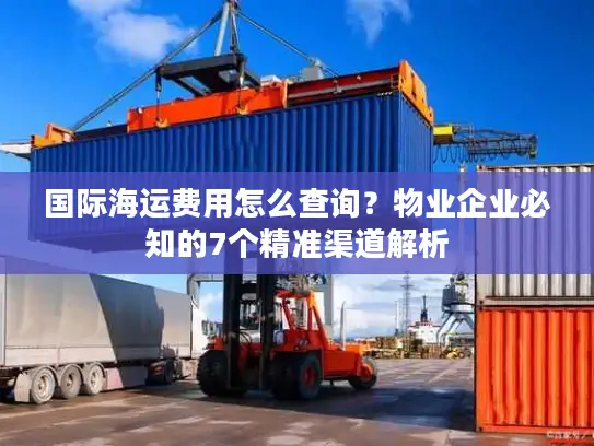 国际海运费用怎么查询？物业企业必知的7个精准渠道解析
