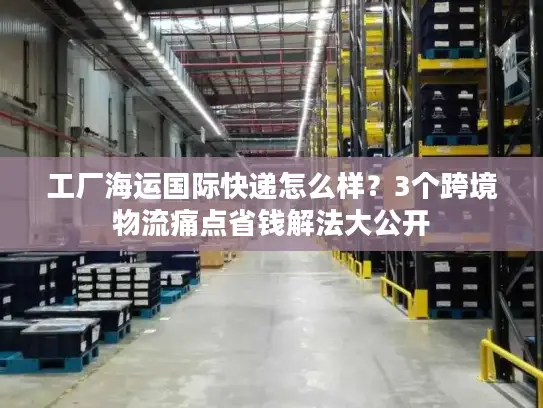 工厂海运国际快递怎么样？3个跨境物流痛点省钱解法大公开