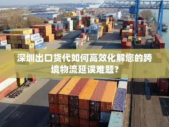 深圳出口货代如何高效化解您的跨境物流延误难题？