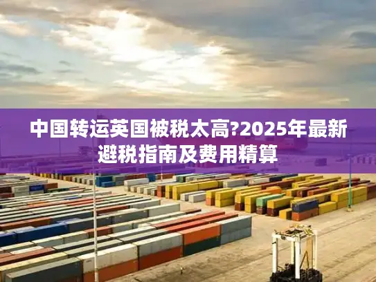 中国转运英国被税太高?2025年最新避税指南及费用精算