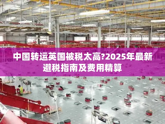 中国转运英国被税太高?2025年最新避税指南及费用精算