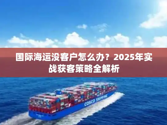 国际海运没客户怎么办？2025年实战获客策略全解析