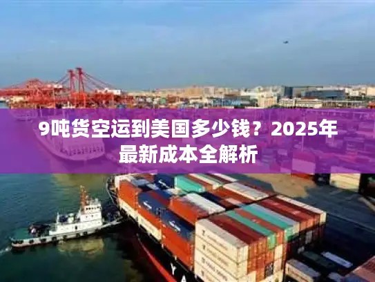 9吨货空运到美国多少钱？2025年最新成本全解析