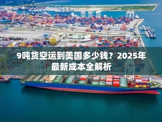 9吨货空运到美国多少钱？2025年最新成本全解析