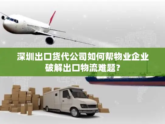 深圳出口货代公司如何帮物业企业破解出口物流难题？