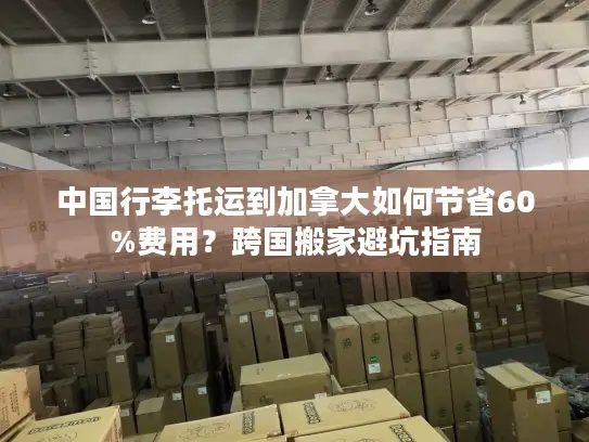 中国行李托运到加拿大如何节省60%费用？跨国搬家避坑指南