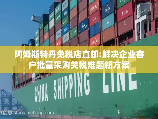 阿姆斯特丹免税店直邮:解决企业客户批量采购关税难题新方案
