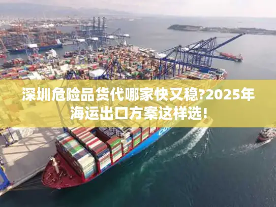 深圳危险品货代哪家快又稳?2025年海运出口方案这样选!