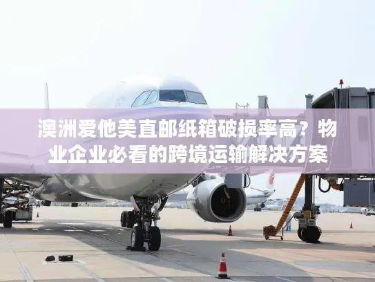 澳洲爱他美直邮纸箱破损率高？物业企业必看的跨境运输解决方案